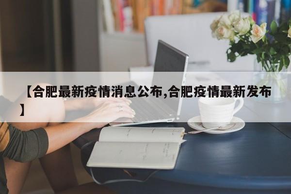 【合肥最新疫情消息公布,合肥疫情最新发布】