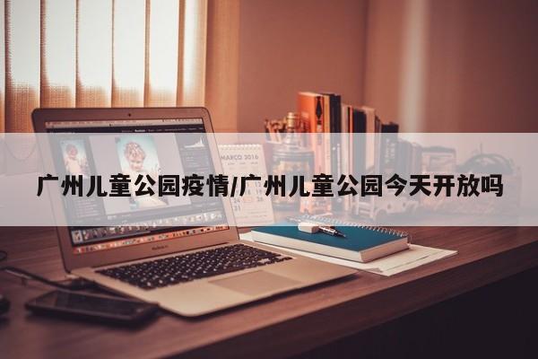 广州儿童公园疫情/广州儿童公园今天开放吗