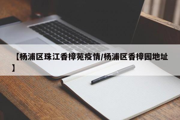 【杨浦区珠江香樟苑疫情/杨浦区香樟园地址】