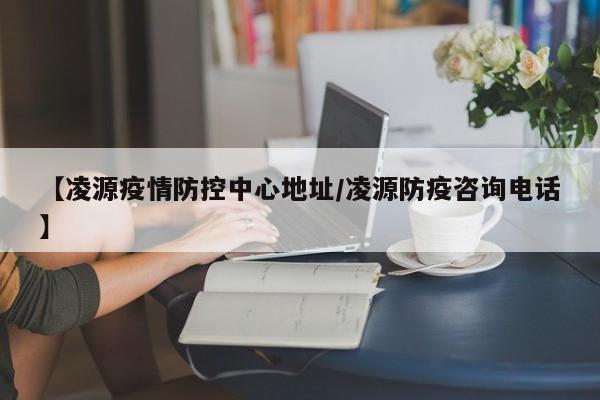 【凌源疫情防控中心地址/凌源防疫咨询电话】
