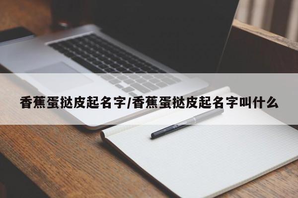 香蕉蛋挞皮起名字/香蕉蛋挞皮起名字叫什么
