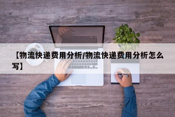 【物流快递费用分析/物流快递费用分析怎么写】