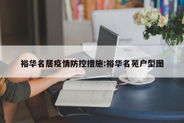 裕华名居疫情防控措施:裕华名苑户型图